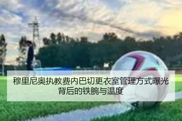 穆里尼奥执教费内巴切更衣室管理方式曝光背后的铁腕与温度