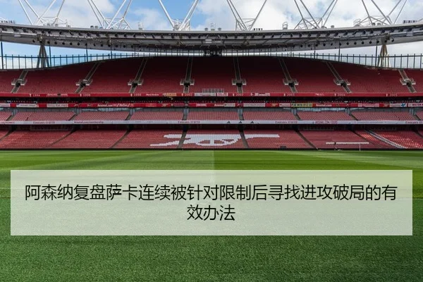 阿森纳复盘萨卡连续被针对限制后寻找进攻破局的有效办法