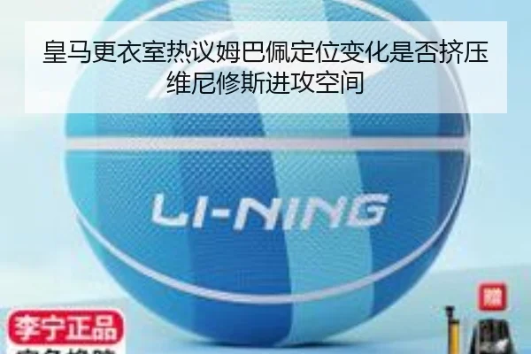 皇马更衣室热议姆巴佩定位变化是否挤压维尼修斯进攻空间